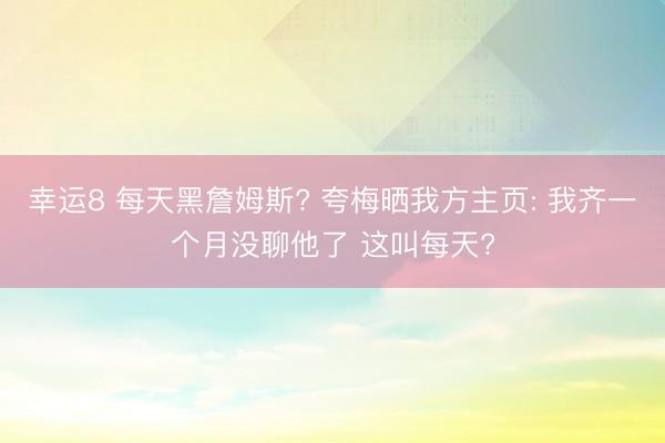 幸运8 每天黑詹姆斯? 夸梅晒我方主页: 我齐一个月没聊他了 这叫每天?
