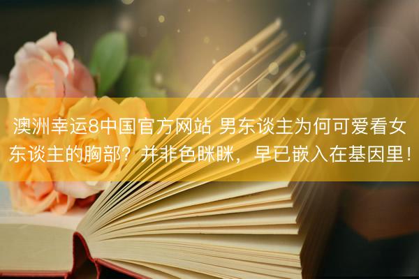 澳洲幸运8中国官方网站 男东谈主为何可爱看女东谈主的胸部?并非色眯眯,早已嵌入在基因里!