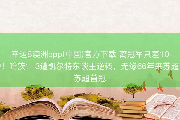 幸运8澳洲app(中国)官方下载 离冠军只差10分钟!哈茨1-3遭凯尔特东谈主逆转,无缘66年来苏超首冠