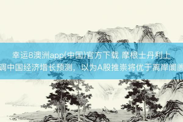 幸运8澳洲app(中国)官方下载 摩根士丹利上调中国经济增长预测,以为A股推崇将优于离岸阛阓