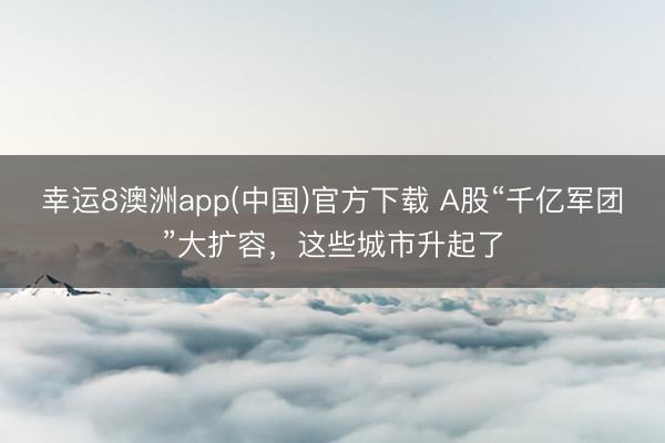 幸运8澳洲app(中国)官方下载 A股“千亿军团”大扩容,这些城市升起了