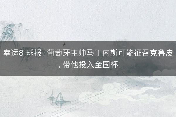 幸运8 球报: 葡萄牙主帅马丁内斯可能征召克鲁皮, 带他投入全国杯
