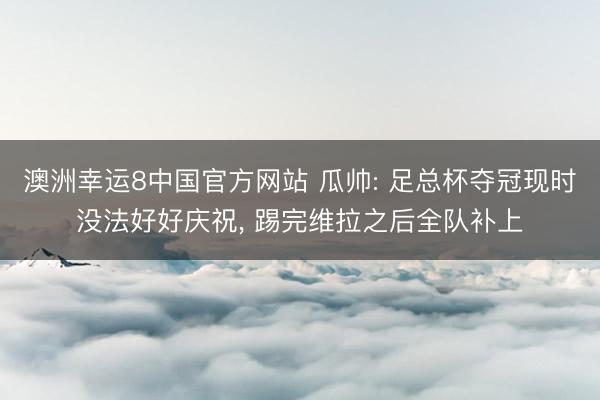 澳洲幸运8中国官方网站 瓜帅: 足总杯夺冠现时没法好好庆祝, 踢完维拉之后全队补上