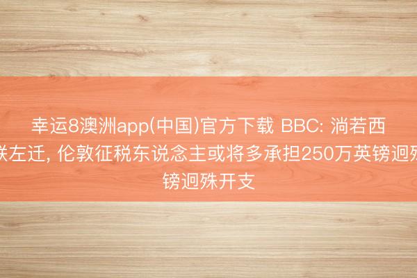 幸运8澳洲app(中国)官方下载 BBC: 淌若西汉姆联左迁, 伦敦征税东说念主或将多承担250万英镑迥殊开支