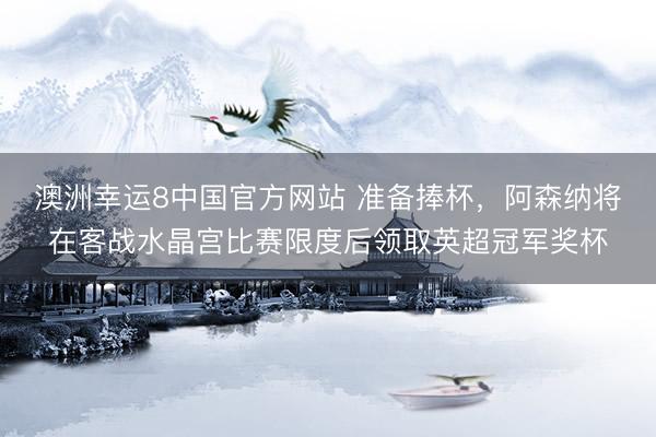 澳洲幸运8中国官方网站 准备捧杯，阿森纳将在客战水晶宫比赛限度后领取英超冠军奖杯