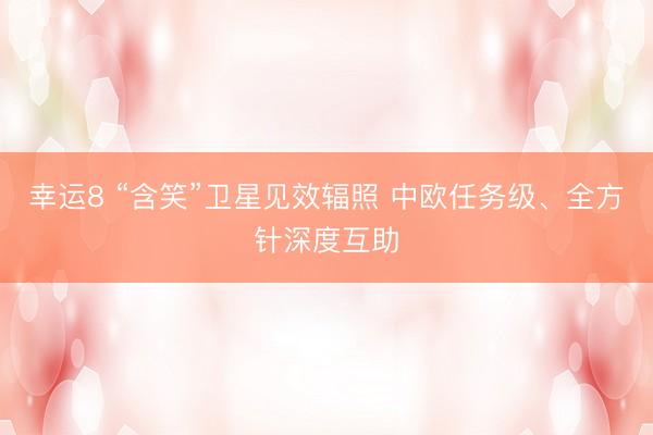幸运8 “含笑”卫星见效辐照 中欧任务级、全方针深度互助