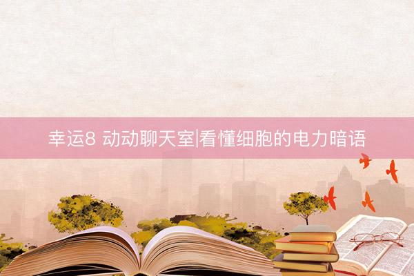幸运8 动动聊天室|看懂细胞的电力暗语