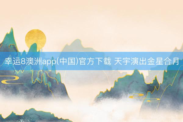 幸运8澳洲app(中国)官方下载 天宇演出金星合月