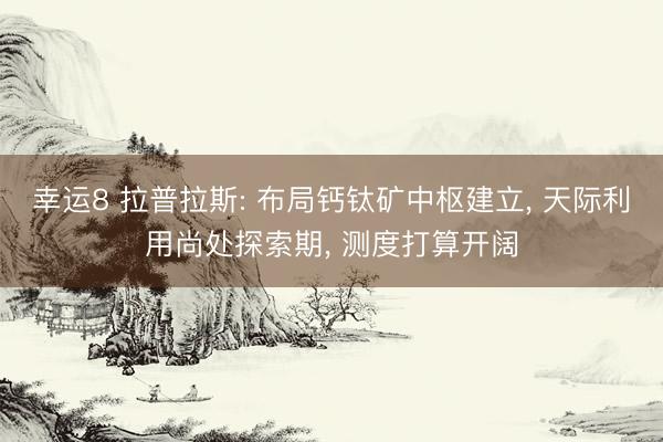 幸运8 拉普拉斯: 布局钙钛矿中枢建立, 天际利用尚处探索期, 测度打算开阔