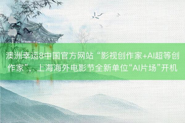 澳洲幸运8中国官方网站 “影视创作家+AI超等创作家”,上海海外电影节全新单位“AI片场”开机