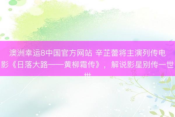 澳洲幸运8中国官方网站 辛芷蕾将主演列传电影《日落大路——黄柳霜传》,解说影星别传一世