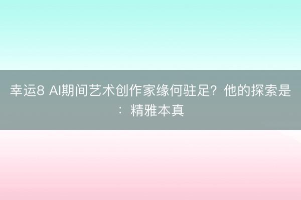 幸运8 AI期间艺术创作家缘何驻足?他的探索是:精雅本真