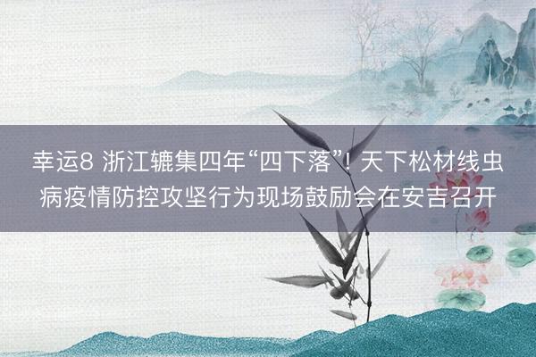 幸运8 浙江辘集四年“四下落”! 天下松材线虫病疫情防控攻坚行为现场鼓励会在安吉召开