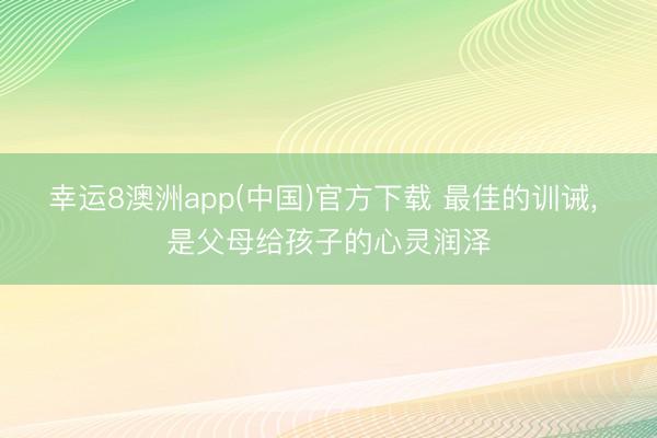 幸运8澳洲app(中国)官方下载 最佳的训诫, 是父母给孩子的心灵润泽