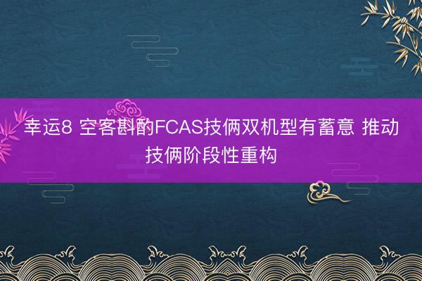 幸运8 空客斟酌FCAS技俩双机型有蓄意 推动技俩阶段性重构