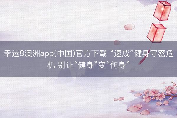 幸运8澳洲app(中国)官方下载 “速成”健身守密危机 别让“健身”变“伤身”