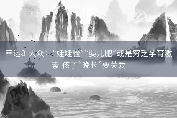 幸运8 大众:“娃娃脸”“婴儿肥”或是穷乏孕育激素 孩子“晚长”要关爱