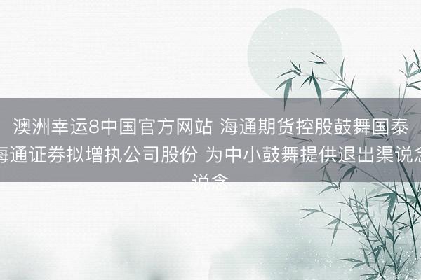 澳洲幸运8中国官方网站 海通期货控股鼓舞国泰海通证券拟增执公司股份 为中小鼓舞提供退出渠说念