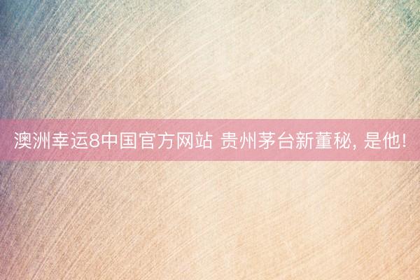 澳洲幸运8中国官方网站 贵州茅台新董秘, 是他!