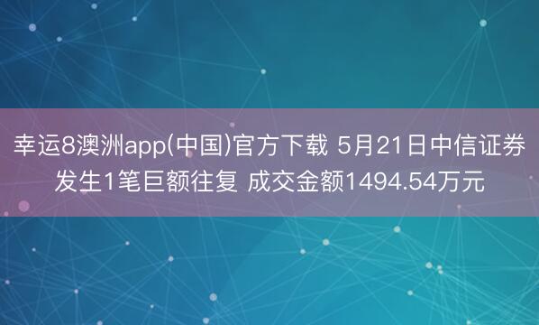 幸运8澳洲app(中国)官方下载 5月21日中信证券发生1笔巨额往复 成交金额1494.54万元