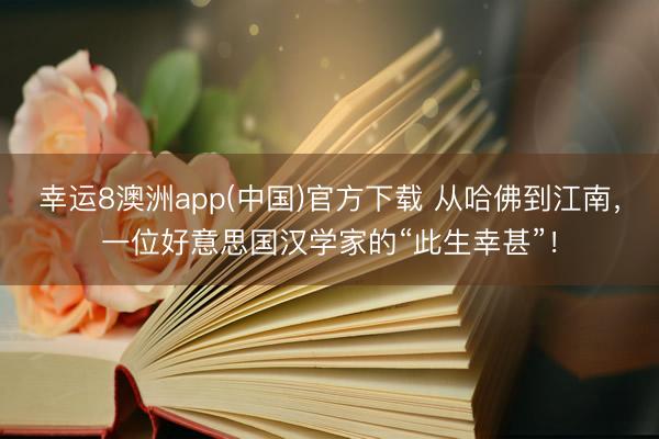 幸运8澳洲app(中国)官方下载 从哈佛到江南，一位好意思国汉学家的“此生幸甚”！