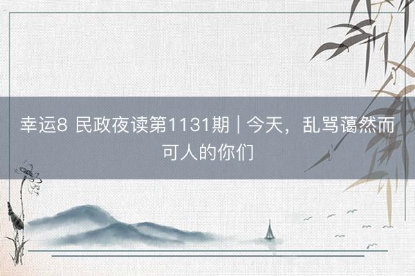 幸运8 民政夜读第1131期 | 今天,乱骂蔼然而可人的你们