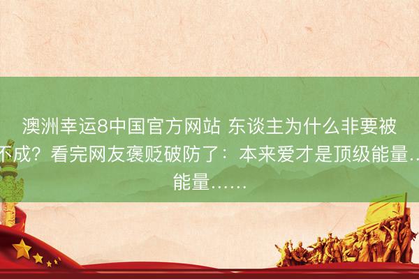 澳洲幸运8中国官方网站 东谈主为什么非要被爱不成?看完网友褒贬破防了:本来爱才是顶级能量……