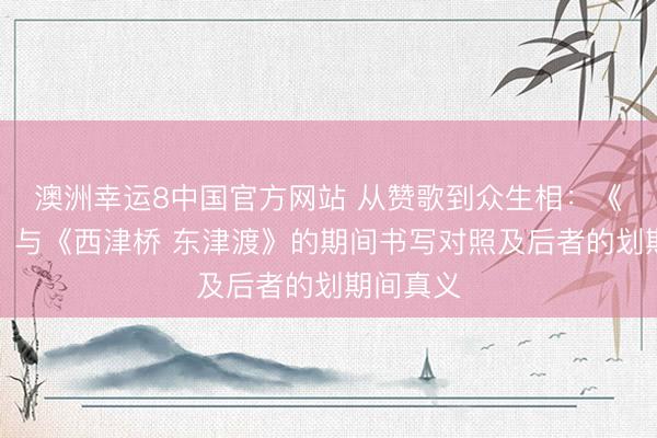 澳洲幸运8中国官方网站 从赞歌到众生相:《创业史》与《西津桥 东津渡》的期间书写对照及后者的划期间真义