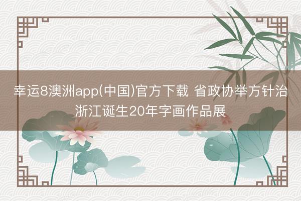 幸运8澳洲app(中国)官方下载 省政协举方针治浙江诞生20年字画作品展