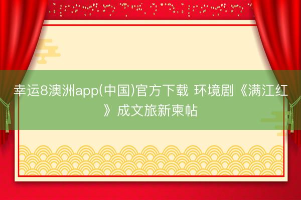 幸运8澳洲app(中国)官方下载 环境剧《满江红》成文旅新柬帖