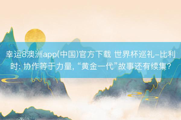 幸运8澳洲app(中国)官方下载 世界杯巡礼-比利时: 协作等于力量, “黄金一代”故事还有续集?