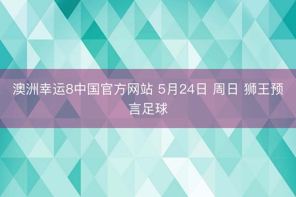 澳洲幸运8中国官方网站 5月24日 周日 狮王预言足球