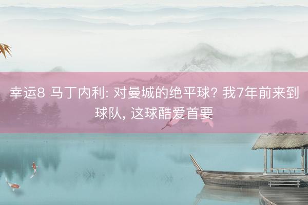 幸运8 马丁内利: 对曼城的绝平球? 我7年前来到球队, 这球酷爱首要