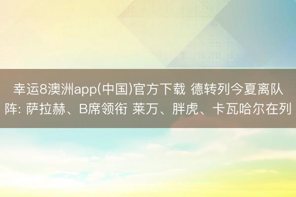 幸运8澳洲app(中国)官方下载 德转列今夏离队阵: 萨拉赫、B席领衔 莱万、胖虎、卡瓦哈尔在列