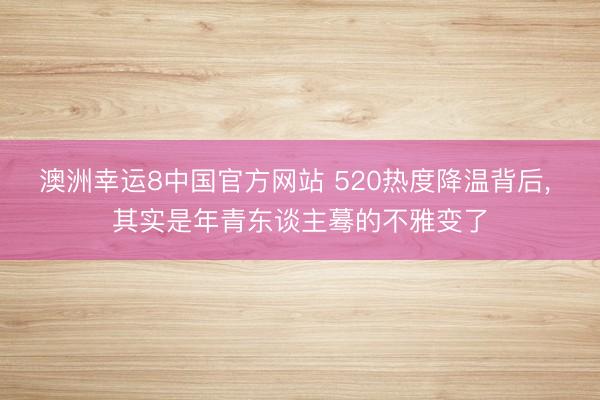 澳洲幸运8中国官方网站 520热度降温背后, 其实是年青东谈主蓦的不雅变了