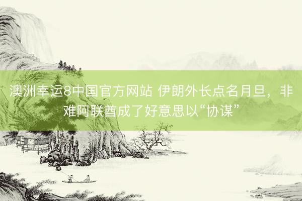 澳洲幸运8中国官方网站 伊朗外长点名月旦，非难阿联酋成了好意思以“协谋”