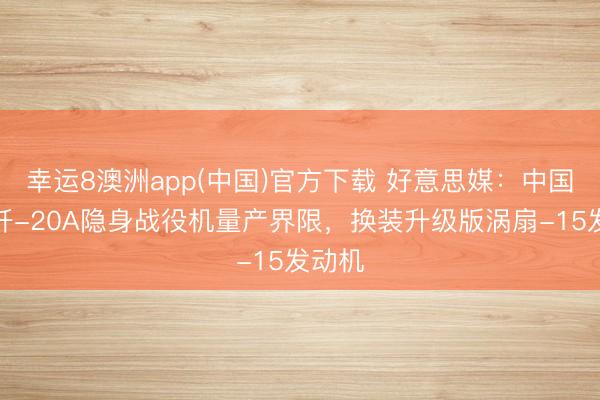 幸运8澳洲app(中国)官方下载 好意思媒:中国扩大歼-20A隐身战役机量产界限,换装升级版涡扇-15发动机