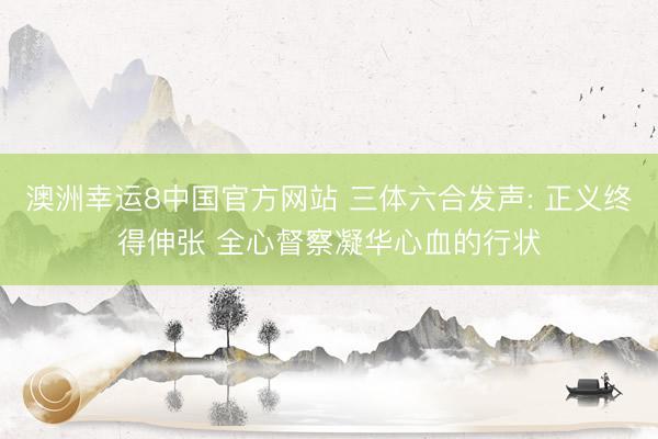 澳洲幸运8中国官方网站 三体六合发声: 正义终得伸张 全心督察凝华心血的行状
