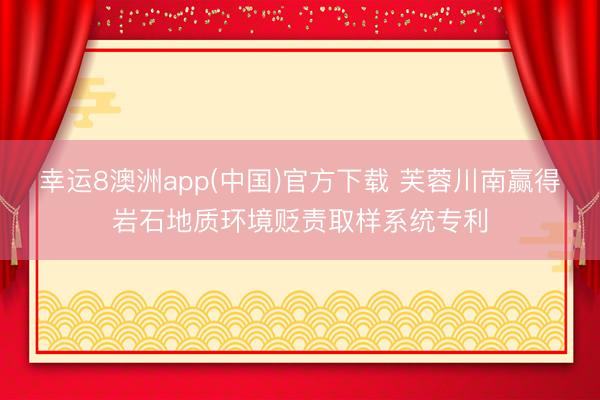幸运8澳洲app(中国)官方下载 芙蓉川南赢得岩石地质环境贬责取样系统专利