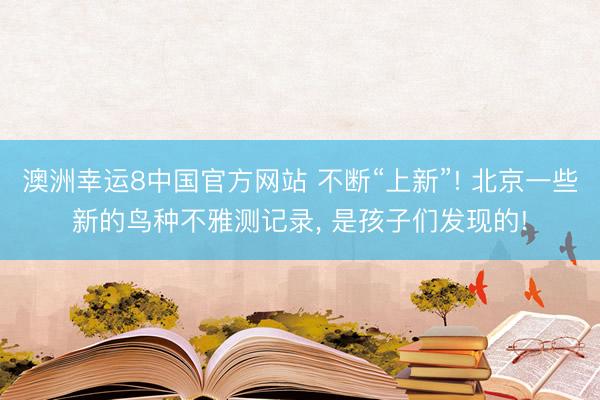 澳洲幸运8中国官方网站 不断“上新”! 北京一些新的鸟种不雅测记录, 是孩子们发现的!