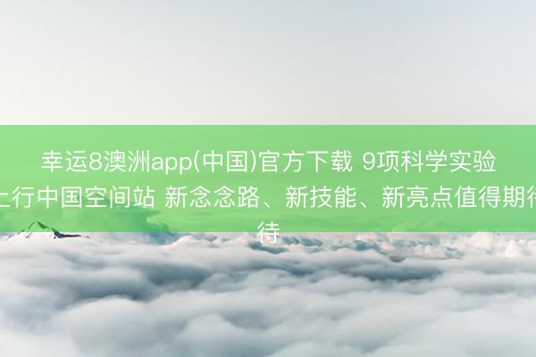 幸运8澳洲app(中国)官方下载 9项科学实验上行中国空间站 新念念路、新技能、新亮点值得期待
