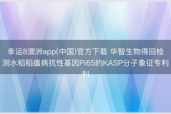 幸运8澳洲app(中国)官方下载 华智生物得回检测水稻稻瘟病抗性基因Pi65的KASP分子象征专利