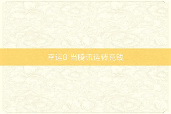 幸运8 当腾讯运转充钱