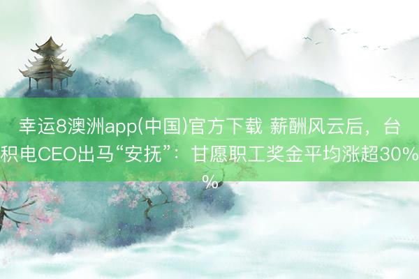 幸运8澳洲app(中国)官方下载 薪酬风云后,台积电CEO出马“安抚”:甘愿职工奖金平均涨超30%