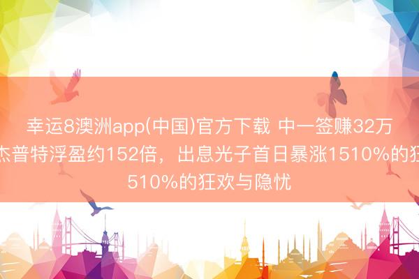 幸运8澳洲app(中国)官方下载 中一签赚32万元，鼓励杰普特浮盈约152倍，出息光子首日暴涨1510%的狂欢与隐忧