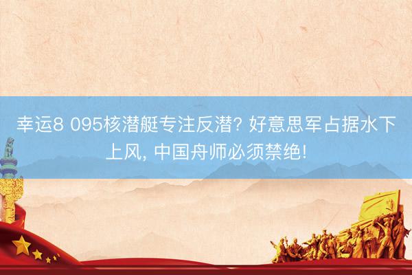 幸运8 095核潜艇专注反潜? 好意思军占据水下上风， 中国舟师必须禁绝!