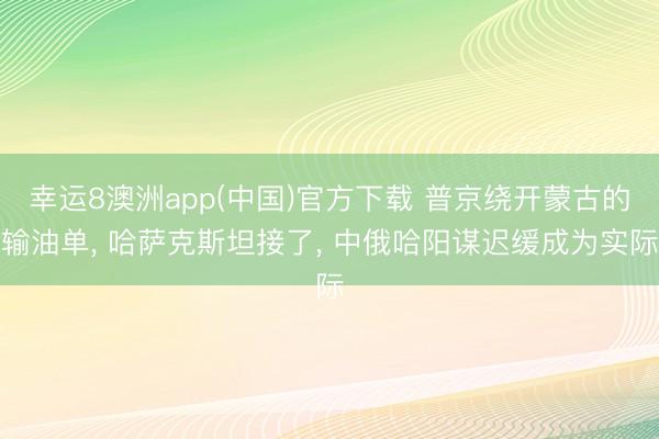 幸运8澳洲app(中国)官方下载 普京绕开蒙古的输油单, 哈萨克斯坦接了, 中俄哈阳谋迟缓成为实际