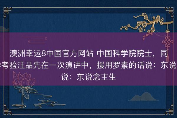澳洲幸运8中国官方网站 中国科学院院士,同济大学考验汪品先在一次演讲中,援用罗素的话说:东说念主生
