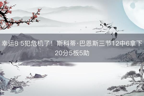幸运8 5犯危机了！斯科蒂·巴恩斯三节12中6拿下20分5板5助