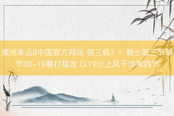 澳洲幸运8中国官方网站 骑三疯？！骑士第三节单节38-19暴打猛龙 以19分上风干涉第四节